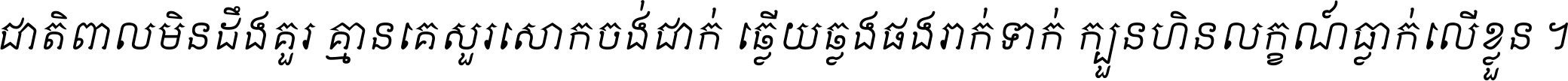 ជាតិ​ពាល​មិន​ដឹង​គួរ គ្មាន​គេ​សួរ​សោក​ចង់​ជាក់ ឆ្លើយ​ឆ្លង​ផង​រាក់​ទាក់​ ក្បួន​ហិន​លក្ខណ៍​ធ្លាក់​លើ​ខ្លួន ។