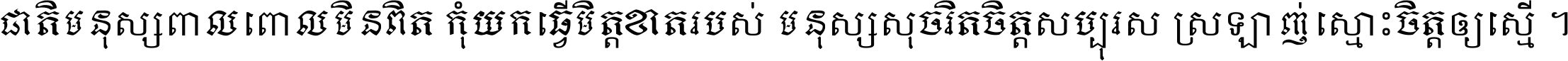 ជាតិ​មនុស្ស​ពាល​ពោល​មិន​ពិត កុំ​យក​ធ្វើ​មិត្ត​ខាត​របស់ មនុស្ស​សុចរិត​ចិត្ត​សប្បុរស ស្រឡាញ់​ស្មោះ​ចិត្ត​ឲ្យ​ស្មើ ។