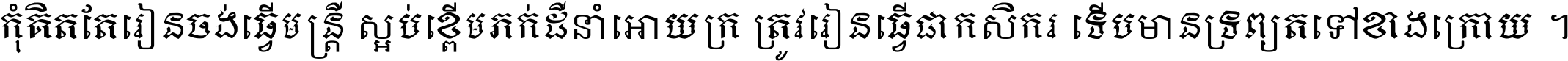 កុំ​គិត​តែ​រៀន​ចង់ធ្វើ​មន្ត្រី ស្អប់​ខ្ពើម​ភក់ដី​នាំអោយ​ក្រ ត្រូវ​រៀន​ធ្វើ​ជា​កសិករ ទើប​មានទ្រព្យ​ត​ទៅ​ខាង​ក្រោយ ។