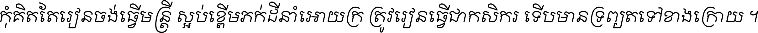 កុំ​គិត​តែ​រៀន​ចង់ធ្វើ​មន្ត្រី ស្អប់​ខ្ពើម​ភក់ដី​នាំអោយ​ក្រ ត្រូវ​រៀន​ធ្វើ​ជា​កសិករ ទើប​មានទ្រព្យ​ត​ទៅ​ខាង​ក្រោយ ។