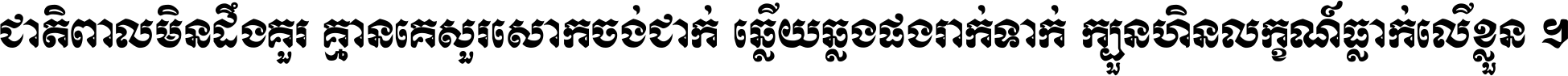 ជាតិ​ពាល​មិន​ដឹង​គួរ គ្មាន​គេ​សួរ​សោក​ចង់​ជាក់ ឆ្លើយ​ឆ្លង​ផង​រាក់​ទាក់​ ក្បួន​ហិន​លក្ខណ៍​ធ្លាក់​លើ​ខ្លួន ។