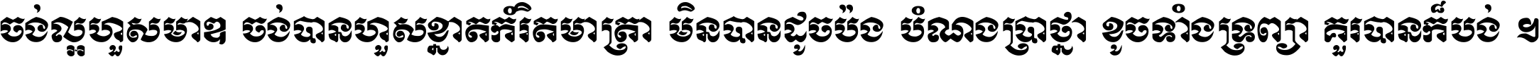 ចង់​ល្អ​ហួស​មាឌ ចង់​បាន​ហួស​ខ្នាត​កំរិត​មាត្រា មិន​បាន​ដូច​ប៉ង បំណង​ប្រាថ្នា ខូច​ទាំងទ្រព្យា គួរ​បាន​ក៏បង់ ។