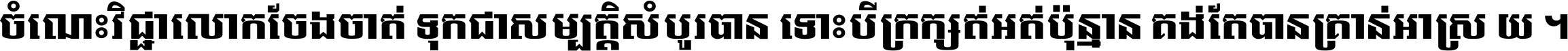 ចំណេះ​វិជ្ជា​លោក​ចែង​ចាត់ ទុក​ជា​សម្បត្តិ​សំបូរ​បាន ទោះ​បី​ក្រក្សត់​អត់​ប៉ុន្មាន គង់​តែ​បាន​គ្រាន់​អាស្រ័យ ។
