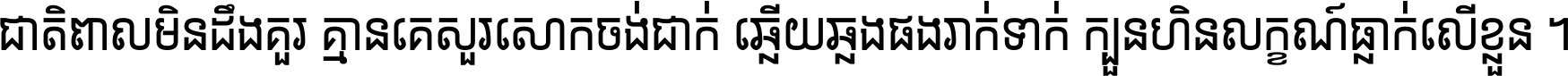 ជាតិ​ពាល​មិន​ដឹង​គួរ គ្មាន​គេ​សួរ​សោក​ចង់​ជាក់ ឆ្លើយ​ឆ្លង​ផង​រាក់​ទាក់​ ក្បួន​ហិន​លក្ខណ៍​ធ្លាក់​លើ​ខ្លួន ។