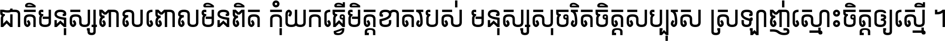 ជាតិ​មនុស្ស​ពាល​ពោល​មិន​ពិត កុំ​យក​ធ្វើ​មិត្ត​ខាត​របស់ មនុស្ស​សុចរិត​ចិត្ត​សប្បុរស ស្រឡាញ់​ស្មោះ​ចិត្ត​ឲ្យ​ស្មើ ។
