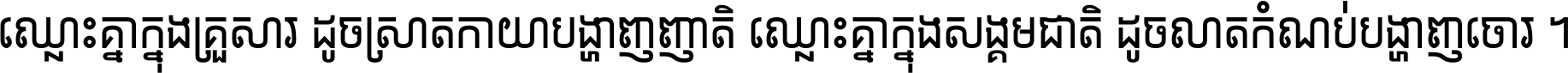 ឈ្លោះ​គ្នា​ក្នុង​គ្រួសារ ដូច​ស្រាត​កាយា​បង្ហាញ​ញាតិ ឈ្លោះគ្នាក្នុង​សង្គមជាតិ ដូច​លាត​កំណប់​បង្ហាញ​ចោរ ។