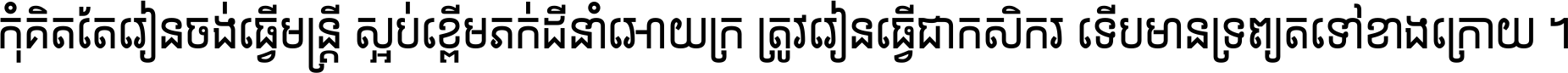 កុំ​គិត​តែ​រៀន​ចង់ធ្វើ​មន្ត្រី ស្អប់​ខ្ពើម​ភក់ដី​នាំអោយ​ក្រ ត្រូវ​រៀន​ធ្វើ​ជា​កសិករ ទើប​មានទ្រព្យ​ត​ទៅ​ខាង​ក្រោយ ។