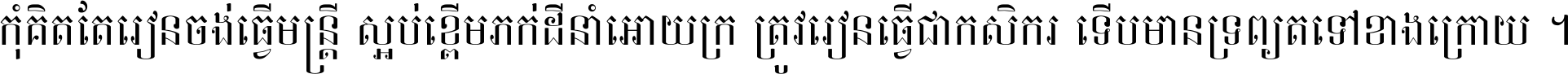 កុំ​គិត​តែ​រៀន​ចង់ធ្វើ​មន្ត្រី ស្អប់​ខ្ពើម​ភក់ដី​នាំអោយ​ក្រ ត្រូវ​រៀន​ធ្វើ​ជា​កសិករ ទើប​មានទ្រព្យ​ត​ទៅ​ខាង​ក្រោយ ។