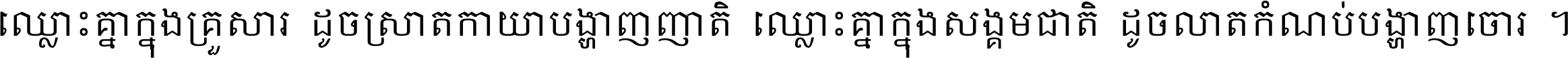 ឈ្លោះ​គ្នា​ក្នុង​គ្រួសារ ដូច​ស្រាត​កាយា​បង្ហាញ​ញាតិ ឈ្លោះគ្នាក្នុង​សង្គមជាតិ ដូច​លាត​កំណប់​បង្ហាញ​ចោរ ។