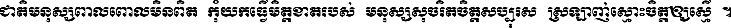 ជាតិ​មនុស្ស​ពាល​ពោល​មិន​ពិត កុំ​យក​ធ្វើ​មិត្ត​ខាត​របស់ មនុស្ស​សុចរិត​ចិត្ត​សប្បុរស ស្រឡាញ់​ស្មោះ​ចិត្ត​ឲ្យ​ស្មើ ។