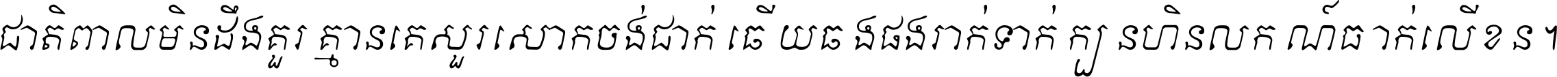 ជាតិ​ពាល​មិន​ដឹង​គួរ គ្មាន​គេ​សួរ​សោក​ចង់​ជាក់ ឆ្លើយ​ឆ្លង​ផង​រាក់​ទាក់​ ក្បួន​ហិន​លក្ខណ៍​ធ្លាក់​លើ​ខ្លួន ។