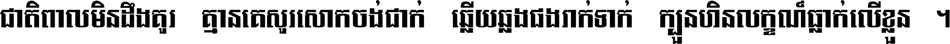 ជាតិ​ពាល​មិន​ដឹង​គួរ គ្មាន​គេ​សួរ​សោក​ចង់​ជាក់ ឆ្លើយ​ឆ្លង​ផង​រាក់​ទាក់​ ក្បួន​ហិន​លក្ខណ៍​ធ្លាក់​លើ​ខ្លួន ។