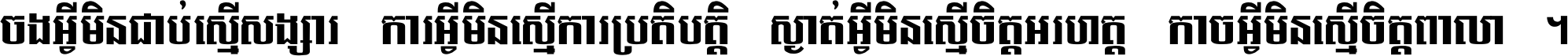 ចង​អ្វី​មិន​ជាប់​ស្មើ​សង្សារ ការ​អ្វី​មិន​ស្មើ​ការ​ប្រតិបត្តិ ស្ងាត់​អ្វី​មិន​ស្មើ​​ចិត្ត​អរហត្ត​ កាច​អ្វី​មិន​ស្មើ​ចិត្ត​ពាលា ។