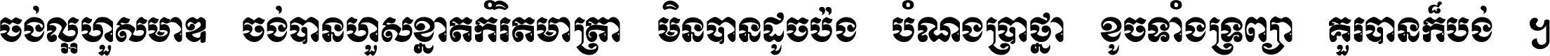 ចង់​ល្អ​ហួស​មាឌ ចង់​បាន​ហួស​ខ្នាត​កំរិត​មាត្រា មិន​បាន​ដូច​ប៉ង បំណង​ប្រាថ្នា ខូច​ទាំងទ្រព្យា គួរ​បាន​ក៏បង់ ។