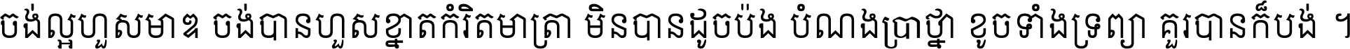 ចង់​ល្អ​ហួស​មាឌ ចង់​បាន​ហួស​ខ្នាត​កំរិត​មាត្រា មិន​បាន​ដូច​ប៉ង បំណង​ប្រាថ្នា ខូច​ទាំងទ្រព្យា គួរ​បាន​ក៏បង់ ។