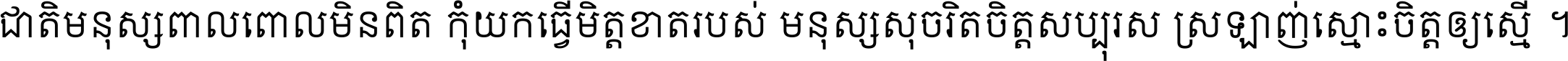 ជាតិ​មនុស្ស​ពាល​ពោល​មិន​ពិត កុំ​យក​ធ្វើ​មិត្ត​ខាត​របស់ មនុស្ស​សុចរិត​ចិត្ត​សប្បុរស ស្រឡាញ់​ស្មោះ​ចិត្ត​ឲ្យ​ស្មើ ។