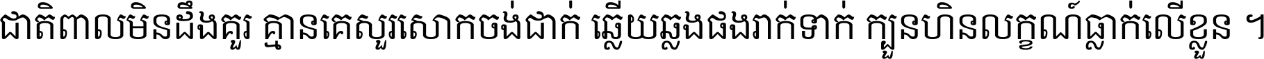ជាតិ​ពាល​មិន​ដឹង​គួរ គ្មាន​គេ​សួរ​សោក​ចង់​ជាក់ ឆ្លើយ​ឆ្លង​ផង​រាក់​ទាក់​ ក្បួន​ហិន​លក្ខណ៍​ធ្លាក់​លើ​ខ្លួន ។