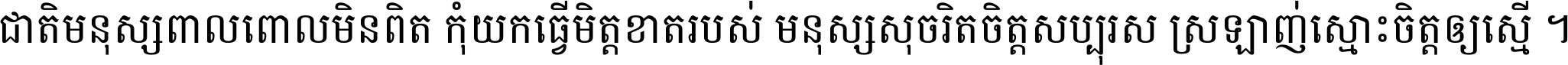 ជាតិ​មនុស្ស​ពាល​ពោល​មិន​ពិត កុំ​យក​ធ្វើ​មិត្ត​ខាត​របស់ មនុស្ស​សុចរិត​ចិត្ត​សប្បុរស ស្រឡាញ់​ស្មោះ​ចិត្ត​ឲ្យ​ស្មើ ។