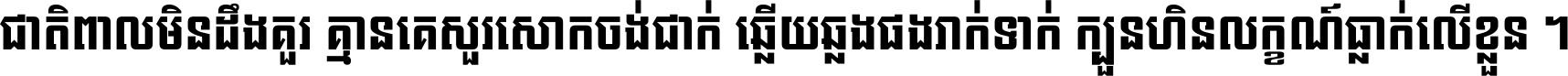ជាតិ​ពាល​មិន​ដឹង​គួរ គ្មាន​គេ​សួរ​សោក​ចង់​ជាក់ ឆ្លើយ​ឆ្លង​ផង​រាក់​ទាក់​ ក្បួន​ហិន​លក្ខណ៍​ធ្លាក់​លើ​ខ្លួន ។