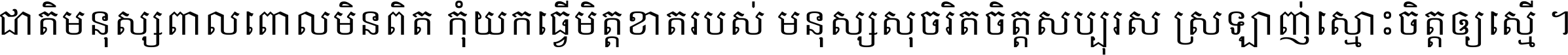 ជាតិ​មនុស្ស​ពាល​ពោល​មិន​ពិត កុំ​យក​ធ្វើ​មិត្ត​ខាត​របស់ មនុស្ស​សុចរិត​ចិត្ត​សប្បុរស ស្រឡាញ់​ស្មោះ​ចិត្ត​ឲ្យ​ស្មើ ។