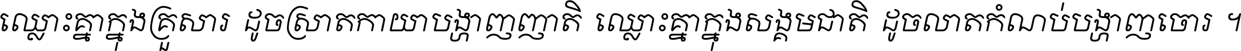 ឈ្លោះ​គ្នា​ក្នុង​គ្រួសារ ដូច​ស្រាត​កាយា​បង្ហាញ​ញាតិ ឈ្លោះគ្នាក្នុង​សង្គមជាតិ ដូច​លាត​កំណប់​បង្ហាញ​ចោរ ។