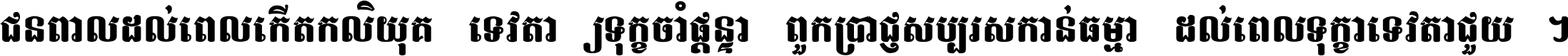 ជនពាល​ដល់​ពេល​កើត​កលិយុគ ទេវតា​ឲ្យ​ទុក្ខ​ចាំ​ផ្ដន្ទា ពួក​ប្រាជ្ញ​សប្បរស​កាន់​ធម្មា ដល់​ពេល​ទុក្ខា​ទេវតា​ជួយ ។