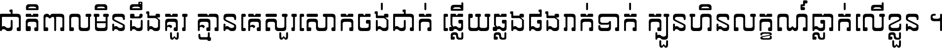 ជាតិ​ពាល​មិន​ដឹង​គួរ គ្មាន​គេ​សួរ​សោក​ចង់​ជាក់ ឆ្លើយ​ឆ្លង​ផង​រាក់​ទាក់​ ក្បួន​ហិន​លក្ខណ៍​ធ្លាក់​លើ​ខ្លួន ។