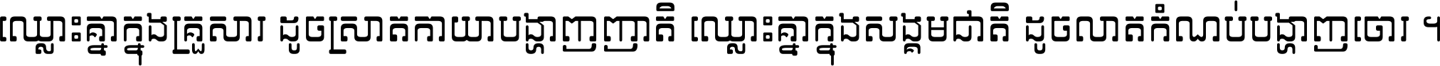 ឈ្លោះ​គ្នា​ក្នុង​គ្រួសារ ដូច​ស្រាត​កាយា​បង្ហាញ​ញាតិ ឈ្លោះគ្នាក្នុង​សង្គមជាតិ ដូច​លាត​កំណប់​បង្ហាញ​ចោរ ។
