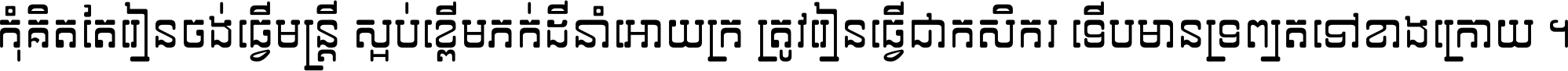 កុំ​គិត​តែ​រៀន​ចង់ធ្វើ​មន្ត្រី ស្អប់​ខ្ពើម​ភក់ដី​នាំអោយ​ក្រ ត្រូវ​រៀន​ធ្វើ​ជា​កសិករ ទើប​មានទ្រព្យ​ត​ទៅ​ខាង​ក្រោយ ។