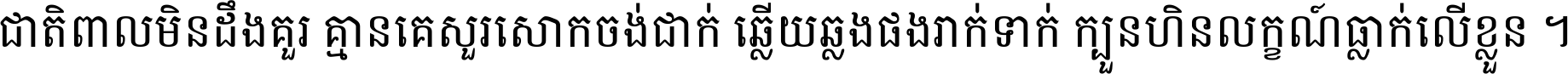 ជាតិ​ពាល​មិន​ដឹង​គួរ គ្មាន​គេ​សួរ​សោក​ចង់​ជាក់ ឆ្លើយ​ឆ្លង​ផង​រាក់​ទាក់​ ក្បួន​ហិន​លក្ខណ៍​ធ្លាក់​លើ​ខ្លួន ។