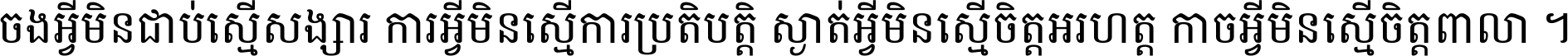 ចង​អ្វី​មិន​ជាប់​ស្មើ​សង្សារ ការ​អ្វី​មិន​ស្មើ​ការ​ប្រតិបត្តិ ស្ងាត់​អ្វី​មិន​ស្មើ​​ចិត្ត​អរហត្ត​ កាច​អ្វី​មិន​ស្មើ​ចិត្ត​ពាលា ។