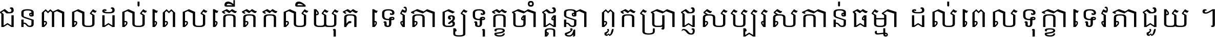 ជនពាល​ដល់​ពេល​កើត​កលិយុគ ទេវតា​ឲ្យ​ទុក្ខ​ចាំ​ផ្ដន្ទា ពួក​ប្រាជ្ញ​សប្បរស​កាន់​ធម្មា ដល់​ពេល​ទុក្ខា​ទេវតា​ជួយ ។