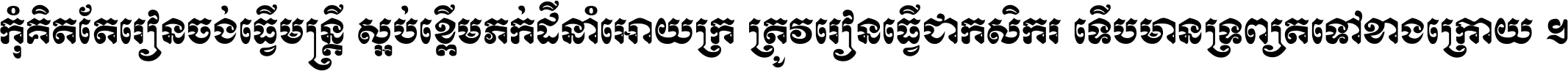 កុំ​គិត​តែ​រៀន​ចង់ធ្វើ​មន្ត្រី ស្អប់​ខ្ពើម​ភក់ដី​នាំអោយ​ក្រ ត្រូវ​រៀន​ធ្វើ​ជា​កសិករ ទើប​មានទ្រព្យ​ត​ទៅ​ខាង​ក្រោយ ។