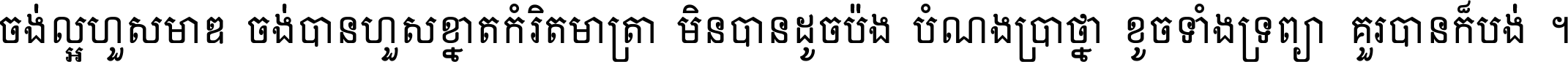 ចង់​ល្អ​ហួស​មាឌ ចង់​បាន​ហួស​ខ្នាត​កំរិត​មាត្រា មិន​បាន​ដូច​ប៉ង បំណង​ប្រាថ្នា ខូច​ទាំងទ្រព្យា គួរ​បាន​ក៏បង់ ។