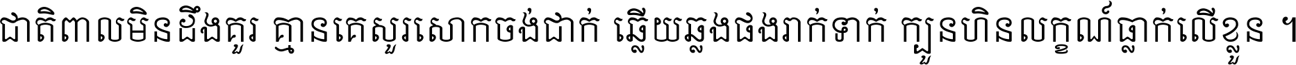 ជាតិ​ពាល​មិន​ដឹង​គួរ គ្មាន​គេ​សួរ​សោក​ចង់​ជាក់ ឆ្លើយ​ឆ្លង​ផង​រាក់​ទាក់​ ក្បួន​ហិន​លក្ខណ៍​ធ្លាក់​លើ​ខ្លួន ។