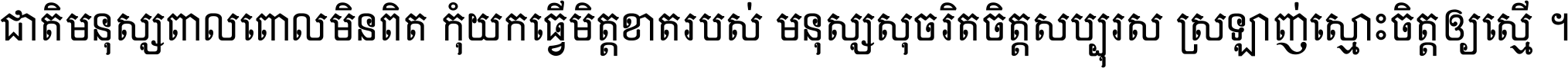 ជាតិ​មនុស្ស​ពាល​ពោល​មិន​ពិត កុំ​យក​ធ្វើ​មិត្ត​ខាត​របស់ មនុស្ស​សុចរិត​ចិត្ត​សប្បុរស ស្រឡាញ់​ស្មោះ​ចិត្ត​ឲ្យ​ស្មើ ។