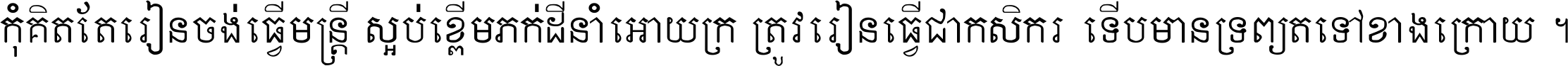 កុំ​គិត​តែ​រៀន​ចង់ធ្វើ​មន្ត្រី ស្អប់​ខ្ពើម​ភក់ដី​នាំអោយ​ក្រ ត្រូវ​រៀន​ធ្វើ​ជា​កសិករ ទើប​មានទ្រព្យ​ត​ទៅ​ខាង​ក្រោយ ។