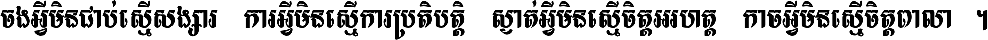 ចង​អ្វី​មិន​ជាប់​ស្មើ​សង្សារ ការ​អ្វី​មិន​ស្មើ​ការ​ប្រតិបត្តិ ស្ងាត់​អ្វី​មិន​ស្មើ​​ចិត្ត​អរហត្ត​ កាច​អ្វី​មិន​ស្មើ​ចិត្ត​ពាលា ។