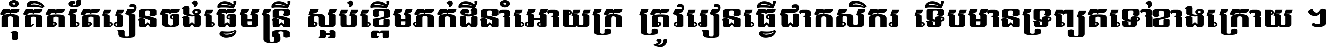 កុំ​គិត​តែ​រៀន​ចង់ធ្វើ​មន្ត្រី ស្អប់​ខ្ពើម​ភក់ដី​នាំអោយ​ក្រ ត្រូវ​រៀន​ធ្វើ​ជា​កសិករ ទើប​មានទ្រព្យ​ត​ទៅ​ខាង​ក្រោយ ។