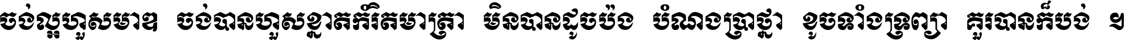 ចង់​ល្អ​ហួស​មាឌ ចង់​បាន​ហួស​ខ្នាត​កំរិត​មាត្រា មិន​បាន​ដូច​ប៉ង បំណង​ប្រាថ្នា ខូច​ទាំងទ្រព្យា គួរ​បាន​ក៏បង់ ។