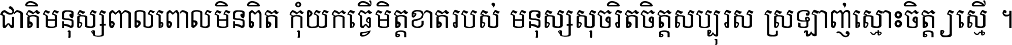ជាតិ​មនុស្ស​ពាល​ពោល​មិន​ពិត កុំ​យក​ធ្វើ​មិត្ត​ខាត​របស់ មនុស្ស​សុចរិត​ចិត្ត​សប្បុរស ស្រឡាញ់​ស្មោះ​ចិត្ត​ឲ្យ​ស្មើ ។