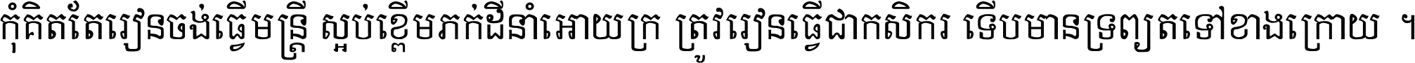 កុំ​គិត​តែ​រៀន​ចង់ធ្វើ​មន្ត្រី ស្អប់​ខ្ពើម​ភក់ដី​នាំអោយ​ក្រ ត្រូវ​រៀន​ធ្វើ​ជា​កសិករ ទើប​មានទ្រព្យ​ត​ទៅ​ខាង​ក្រោយ ។