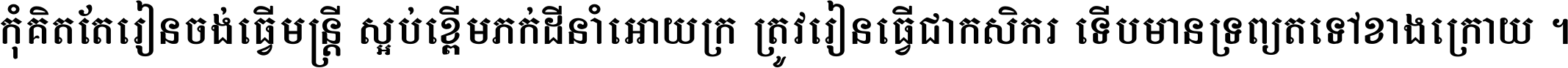 កុំ​គិត​តែ​រៀន​ចង់ធ្វើ​មន្ត្រី ស្អប់​ខ្ពើម​ភក់ដី​នាំអោយ​ក្រ ត្រូវ​រៀន​ធ្វើ​ជា​កសិករ ទើប​មានទ្រព្យ​ត​ទៅ​ខាង​ក្រោយ ។