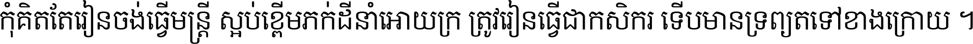 កុំ​គិត​តែ​រៀន​ចង់ធ្វើ​មន្ត្រី ស្អប់​ខ្ពើម​ភក់ដី​នាំអោយ​ក្រ ត្រូវ​រៀន​ធ្វើ​ជា​កសិករ ទើប​មានទ្រព្យ​ត​ទៅ​ខាង​ក្រោយ ។