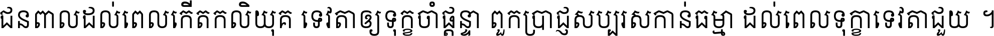 ជនពាល​ដល់​ពេល​កើត​កលិយុគ ទេវតា​ឲ្យ​ទុក្ខ​ចាំ​ផ្ដន្ទា ពួក​ប្រាជ្ញ​សប្បរស​កាន់​ធម្មា ដល់​ពេល​ទុក្ខា​ទេវតា​ជួយ ។