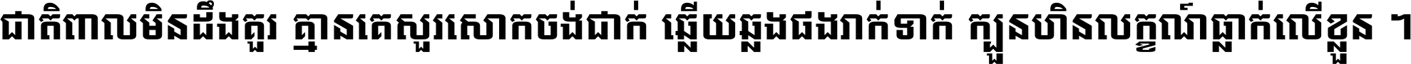 ជាតិ​ពាល​មិន​ដឹង​គួរ គ្មាន​គេ​សួរ​សោក​ចង់​ជាក់ ឆ្លើយ​ឆ្លង​ផង​រាក់​ទាក់​ ក្បួន​ហិន​លក្ខណ៍​ធ្លាក់​លើ​ខ្លួន ។