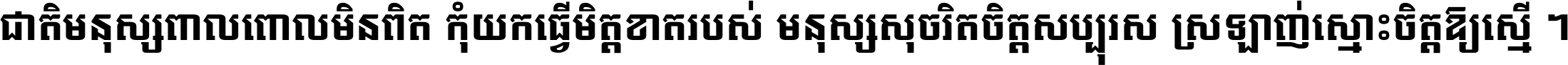 ជាតិ​មនុស្ស​ពាល​ពោល​មិន​ពិត កុំ​យក​ធ្វើ​មិត្ត​ខាត​របស់ មនុស្ស​សុចរិត​ចិត្ត​សប្បុរស ស្រឡាញ់​ស្មោះ​ចិត្ត​ឲ្យ​ស្មើ ។