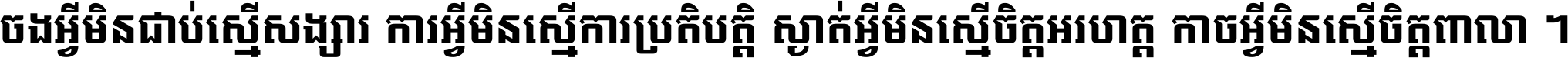 ចង​អ្វី​មិន​ជាប់​ស្មើ​សង្សារ ការ​អ្វី​មិន​ស្មើ​ការ​ប្រតិបត្តិ ស្ងាត់​អ្វី​មិន​ស្មើ​​ចិត្ត​អរហត្ត​ កាច​អ្វី​មិន​ស្មើ​ចិត្ត​ពាលា ។