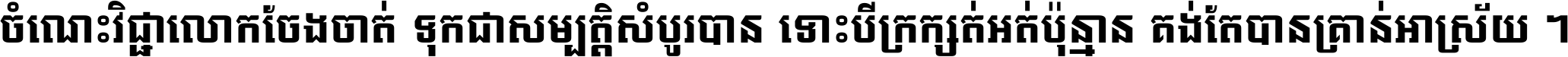 ចំណេះ​វិជ្ជា​លោក​ចែង​ចាត់ ទុក​ជា​សម្បត្តិ​សំបូរ​បាន ទោះ​បី​ក្រក្សត់​អត់​ប៉ុន្មាន គង់​តែ​បាន​គ្រាន់​អាស្រ័យ ។