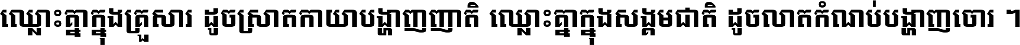ឈ្លោះ​គ្នា​ក្នុង​គ្រួសារ ដូច​ស្រាត​កាយា​បង្ហាញ​ញាតិ ឈ្លោះគ្នាក្នុង​សង្គមជាតិ ដូច​លាត​កំណប់​បង្ហាញ​ចោរ ។